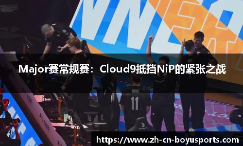 Major赛常规赛：Cloud9抵挡NiP的紧张之战